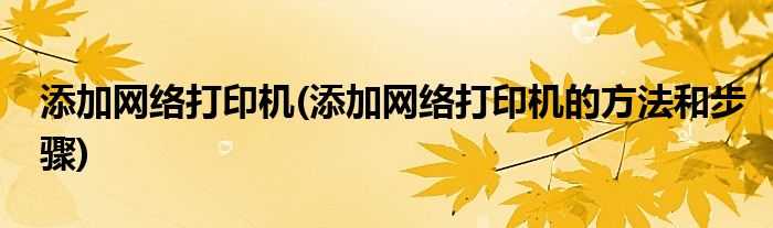 添加網(wǎng)絡(luò)打印機(jī)(添加網(wǎng)絡(luò)打印機(jī)的方法和步驟)