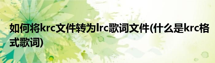 如何將krc文件轉(zhuǎn)為lrc歌詞文件(什么是krc格式歌詞)