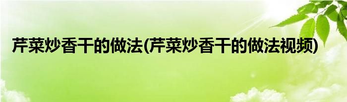 芹菜炒香干的做法(芹菜炒香干的做法視頻)