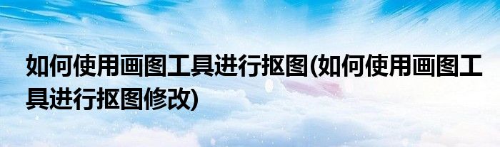 如何使用畫圖工具進行摳圖(如何使用畫圖工具進行摳圖修改)