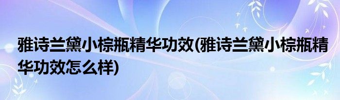 雅詩蘭黛小棕瓶精華功效(雅詩蘭黛小棕瓶精華功效怎么樣)