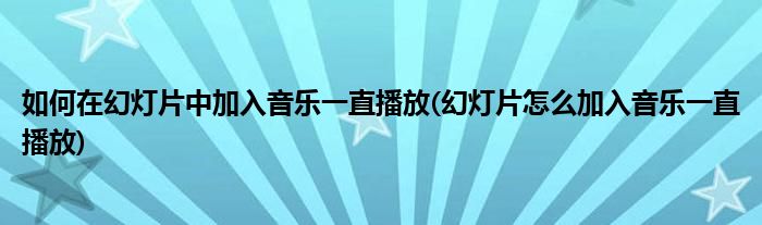 如何在幻燈片中加入音樂一直播放(幻燈片怎么加入音樂一直播放)