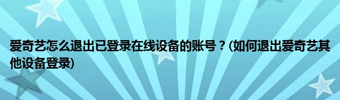 愛奇藝怎么退出已登錄在線設(shè)備的賬號？(如何退出愛奇藝其他設(shè)備登錄)