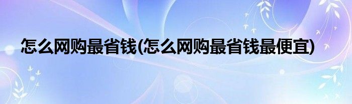 怎么網(wǎng)購最省錢(怎么網(wǎng)購最省錢最便宜)