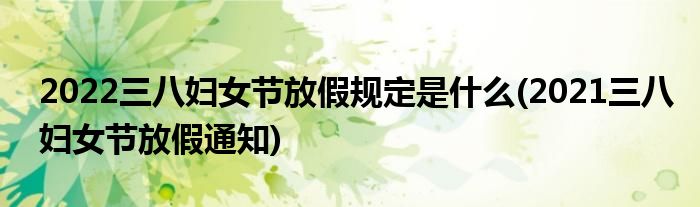 2022三八婦女節(jié)放假規(guī)定是什么(2021三八婦女節(jié)放假通知)