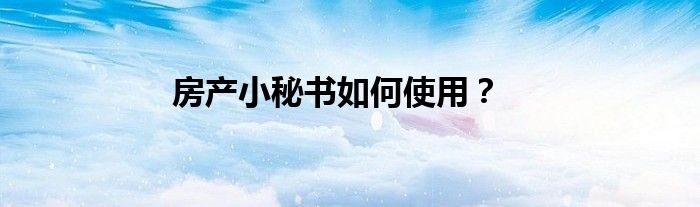 房產(chǎn)小秘書如何使用？