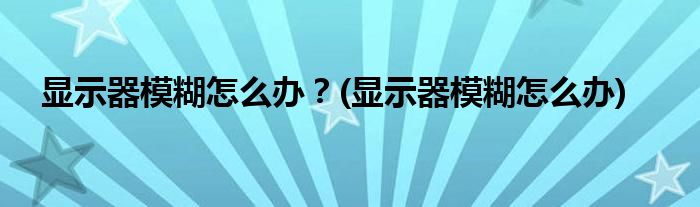 顯示器模糊怎么辦？(顯示器模糊怎么辦)