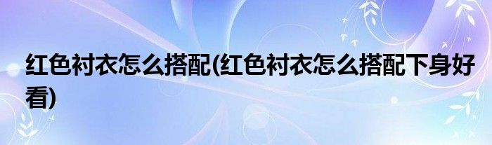 紅色襯衣怎么搭配(紅色襯衣怎么搭配下身好看)
