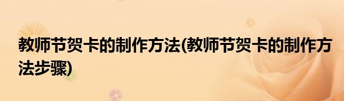 教師節(jié)賀卡的制作方法(教師節(jié)賀卡的制作方法步驟)