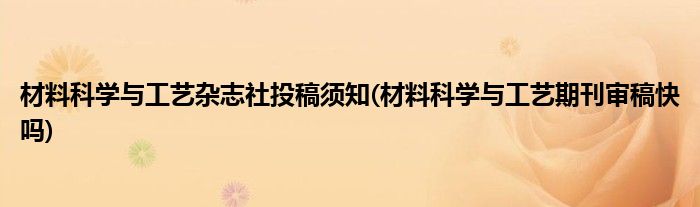 材料科學(xué)與工藝雜志社投稿須知(材料科學(xué)與工藝期刊審稿快嗎)