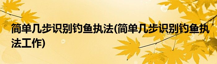 簡(jiǎn)單幾步識(shí)別釣魚(yú)執(zhí)法(簡(jiǎn)單幾步識(shí)別釣魚(yú)執(zhí)法工作)