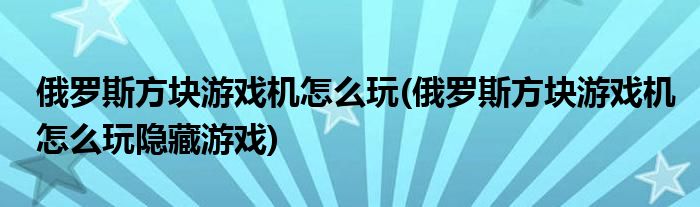俄羅斯方塊游戲機(jī)怎么玩(俄羅斯方塊游戲機(jī)怎么玩隱藏游戲)