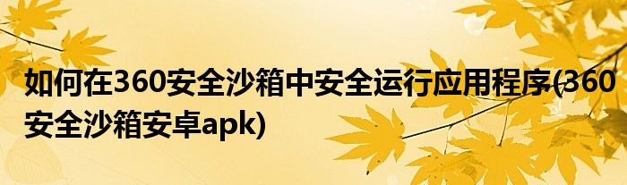 如何在360安全沙箱中安全運(yùn)行應(yīng)用程序(360安全沙箱安卓apk)