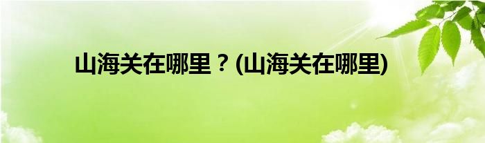 山海關(guān)在哪里？(山海關(guān)在哪里)