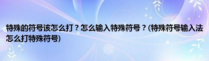 特殊的符號(hào)該怎么打？怎么輸入特殊符號(hào)？(特殊符號(hào)輸入法怎么打特殊符號(hào))