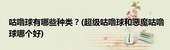咕嚕球有哪些種類(lèi)？(超級(jí)咕嚕球和惡魔咕嚕球哪個(gè)好)