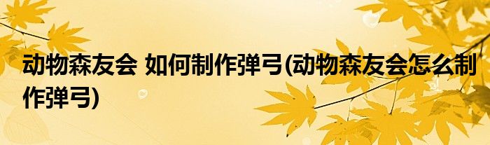 動物森友會 如何制作彈弓(動物森友會怎么制作彈弓)