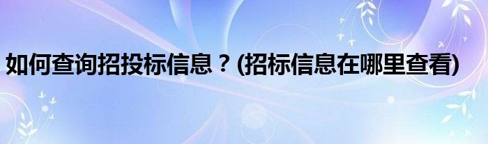 如何查詢招投標信息？(招標信息在哪里查看)