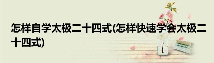 怎樣自學(xué)太極二十四式(怎樣快速學(xué)會太極二十四式)