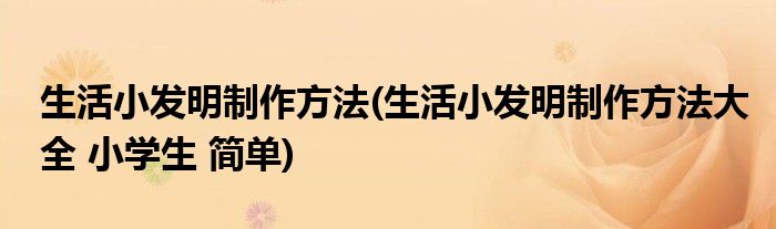 生活小發(fā)明制作方法(生活小發(fā)明制作方法大全 小學生 簡單)
