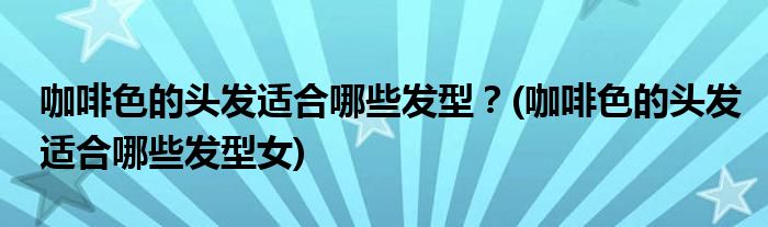 咖啡色的頭發(fā)適合哪些發(fā)型？(咖啡色的頭發(fā)適合哪些發(fā)型女)
