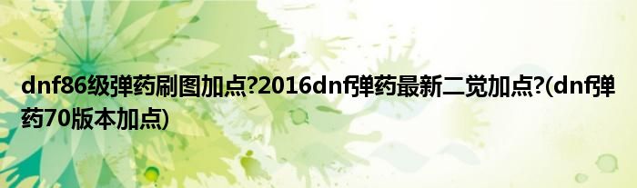 dnf86級彈藥刷圖加點?2016dnf彈藥最新二覺加點?(dnf彈藥70版本加點)