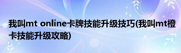 我叫mt online卡牌技能升級(jí)技巧(我叫mt橙卡技能升級(jí)攻略)