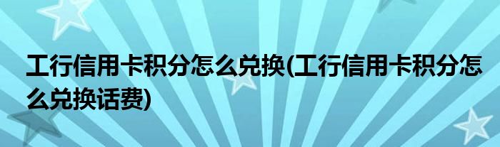 工行信用卡積分怎么兌換(工行信用卡積分怎么兌換話費(fèi))