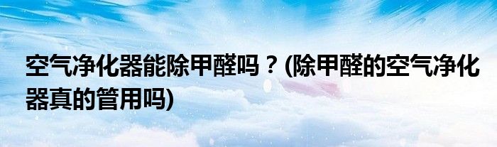 空氣凈化器能除甲醛嗎？(除甲醛的空氣凈化器真的管用嗎)