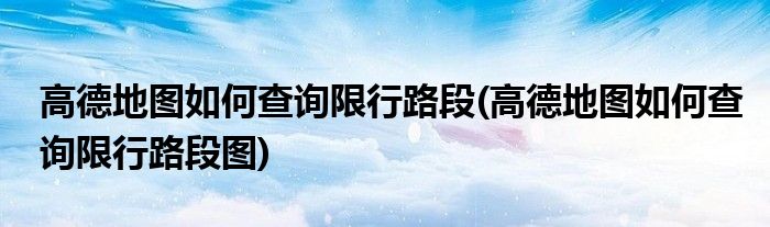 高德地圖如何查詢限行路段(高德地圖如何查詢限行路段圖)