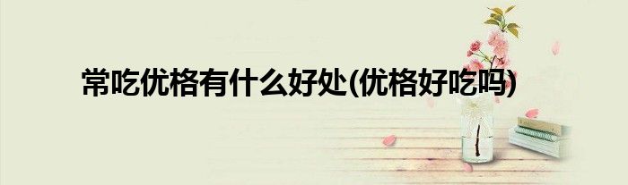 常吃優(yōu)格有什么好處(優(yōu)格好吃嗎)