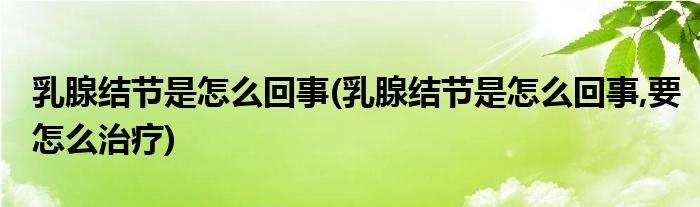 乳腺結(jié)節(jié)是怎么回事(乳腺結(jié)節(jié)是怎么回事,要怎么治療)