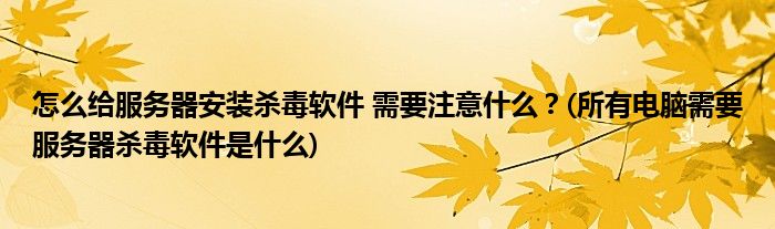 怎么給服務器安裝殺毒軟件 需要注意什么？(所有電腦需要服務器殺毒軟件是什么)