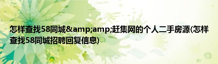怎樣查找58同城&amp;趕集網(wǎng)的個人二手房源(怎樣查找58同城招聘回復信息)