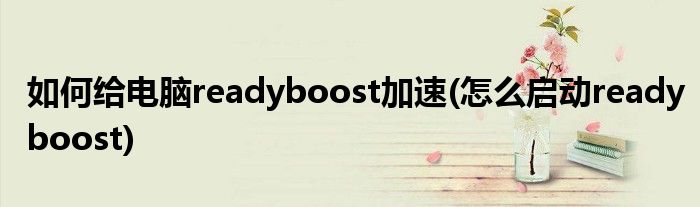 如何給電腦readyboost加速(怎么啟動readyboost)