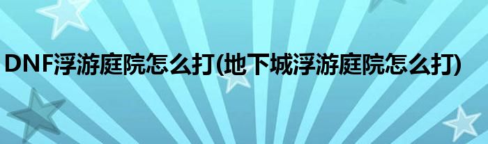 DNF浮游庭院怎么打(地下城浮游庭院怎么打)