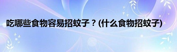吃哪些食物容易招蚊子？(什么食物招蚊子)