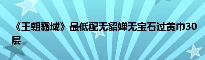 《王朝霸域》最低配無貂嬋無寶石過黃巾30層