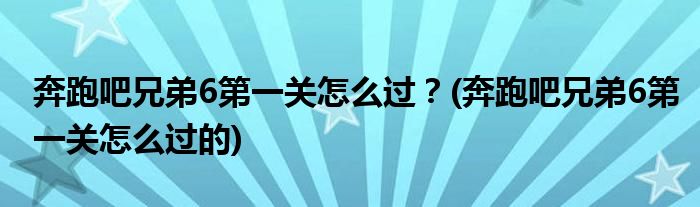 奔跑吧兄弟6第一關(guān)怎么過？(奔跑吧兄弟6第一關(guān)怎么過的)