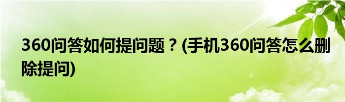 360問答如何提問題？(手機360問答怎么刪除提問)