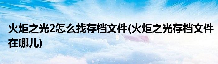 火炬之光2怎么找存檔文件(火炬之光存檔文件在哪兒)