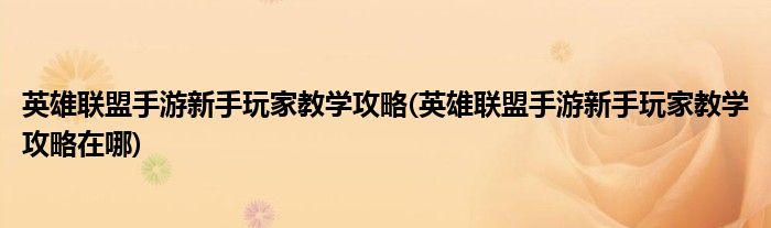 英雄聯(lián)盟手游新手玩家教學(xué)攻略(英雄聯(lián)盟手游新手玩家教學(xué)攻略在哪)
