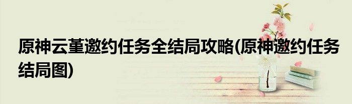 原神云堇邀約任務(wù)全結(jié)局攻略(原神邀約任務(wù)結(jié)局圖)