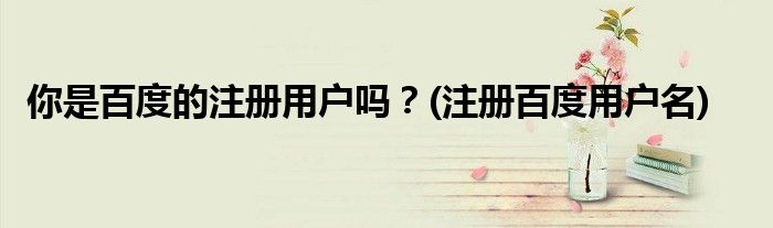 你是百度的注冊(cè)用戶嗎？(注冊(cè)百度用戶名)