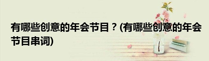 有哪些創(chuàng)意的年會節(jié)目？(有哪些創(chuàng)意的年會節(jié)目串詞)