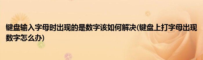 鍵盤輸入字母時(shí)出現(xiàn)的是數(shù)字該如何解決(鍵盤上打字母出現(xiàn)數(shù)字怎么辦)
