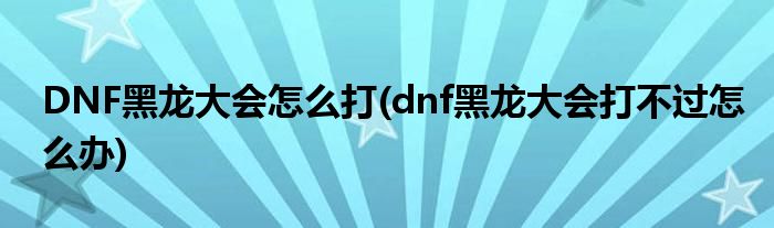 DNF黑龍大會(huì)怎么打(dnf黑龍大會(huì)打不過怎么辦)