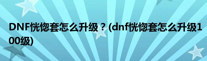 DNF恍惚套怎么升級(jí)？(dnf恍惚套怎么升級(jí)100級(jí))