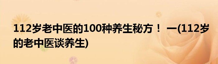 112歲老中醫(yī)的100種養(yǎng)生秘方！ 一(112歲的老中醫(yī)談養(yǎng)生)