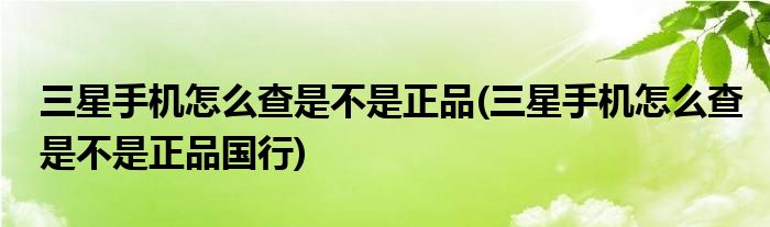 三星手機(jī)怎么查是不是正品(三星手機(jī)怎么查是不是正品國(guó)行)